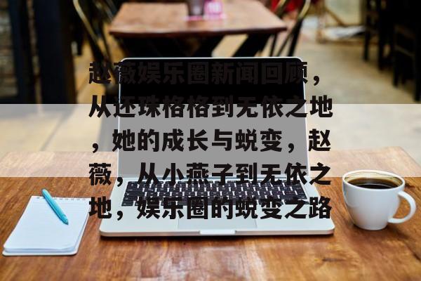 赵薇娱乐圈新闻回顾，从还珠格格到无依之地，她的成长与蜕变，赵薇，从小燕子到无依之地，娱乐圈的蜕变之路