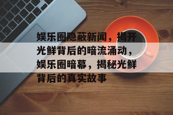 娱乐圈隐蔽新闻，揭开光鲜背后的暗流涌动，娱乐圈暗幕，揭秘光鲜背后的真实故事