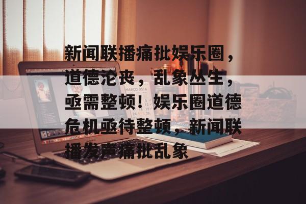 新闻联播痛批娱乐圈,道德沦丧,乱象丛生,亟需整顿!娱乐圈道德危机亟待整顿,新闻联播发声痛批乱象 新闻联播痛批娱乐圈,道德沦丧,乱象丛生,亟需整顿!娱乐圈道德危机亟待整顿,新闻联播发声痛批乱象