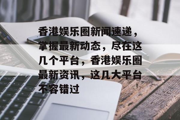 香港娱乐圈新闻速递,掌握最新动态,尽在这几个平台,香港娱乐圈最新资讯,这几大平台不容错过 香港娱乐圈新闻速递,掌握最新动态,尽在这几个平台,香港娱乐圈最新资讯,这几大平台不容错过