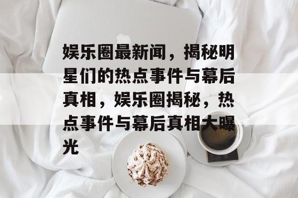 娱乐圈最新闻,揭秘明星们的热点事件与幕后真相,娱乐圈揭秘,热点事件与幕后真相大曝光 娱乐圈最新闻,揭秘明星们的热点事件与幕后真相,娱乐圈揭秘,热点事件与幕后真相大曝光