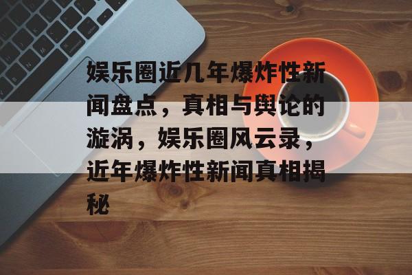 娱乐圈近几年爆炸性新闻盘点，真相与舆论的漩涡，娱乐圈风云录，近年爆炸性新闻真相揭秘