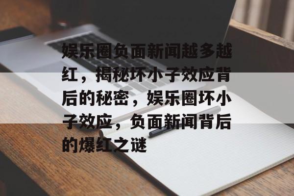 娱乐圈负面新闻越多越红，揭秘坏小子效应背后的秘密，娱乐圈坏小子效应，负面新闻背后的爆红之谜