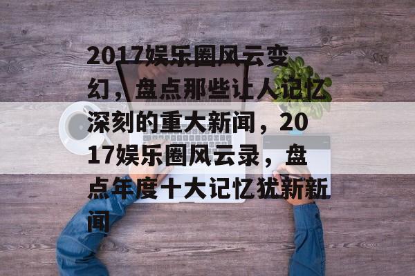 2017娱乐圈风云变幻,盘点那些让人记忆深刻的重大新闻,2017娱乐圈风云录,盘点年度十大记忆犹新新闻 2017娱乐圈风云变幻,盘点那些让人记忆深刻的重大新闻,2017娱乐圈风云录,盘点年度十大记忆犹新新闻