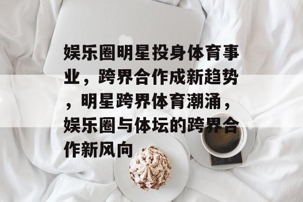 娱乐圈明星投身体育事业，跨界合作成新趋势，明星跨界体育潮涌，娱乐圈与体坛的跨界合作新风向