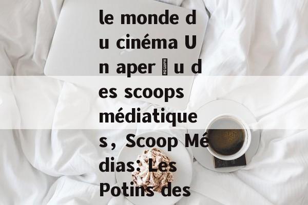 Les potins de célébrités dans le monde du cinéma Un aperçu des scoops médiatiques,Scoop Médias: Les Potins des Célébrités du Cinéma Les potins de célébrités dans le monde du cinéma Un aperçu des scoops médiatiques,Scoop Médias: Les Potins des Célébrités du Cinéma