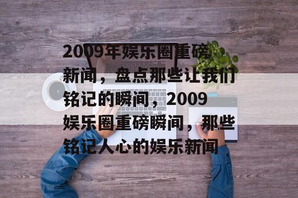 2009年娱乐圈重磅新闻,盘点那些让我们铭记的瞬间,2009娱乐圈重磅瞬间,那些铭记人心的娱乐新闻 2009年娱乐圈重磅新闻,盘点那些让我们铭记的瞬间,2009娱乐圈重磅瞬间,那些铭记人心的娱乐新闻