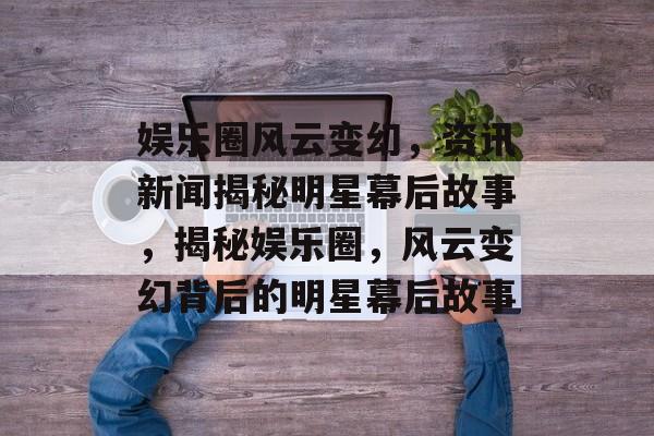 娱乐圈风云变幻,资讯新闻揭秘明星幕后故事,揭秘娱乐圈,风云变幻背后的明星幕后故事 娱乐圈风云变幻,资讯新闻揭秘明星幕后故事,揭秘娱乐圈,风云变幻背后的明星幕后故事