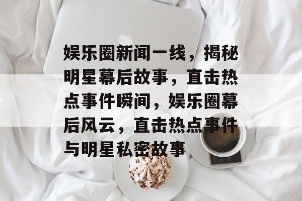 娱乐圈新闻一线，揭秘明星幕后故事，直击热点事件瞬间，娱乐圈幕后风云，直击热点事件与明星私密故事