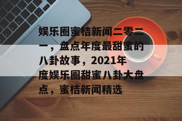 娱乐圈蜜桔新闻二零二一,盘点年度最甜蜜的八卦故事,2021年度娱乐圈甜蜜八卦大盘点,蜜桔新闻精选 娱乐圈蜜桔新闻二零二一,盘点年度最甜蜜的八卦故事,2021年度娱乐圈甜蜜八卦大盘点,蜜桔新闻精选
