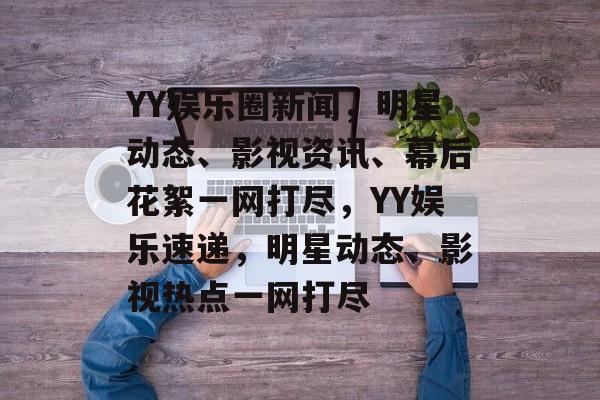 YY娱乐圈新闻,明星动态、影视资讯、幕后花絮一网打尽,YY娱乐速递,明星动态、影视热点一网打尽 YY娱乐圈新闻,明星动态、影视资讯、幕后花絮一网打尽,YY娱乐速递,明星动态、影视热点一网打尽