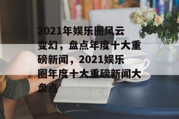 2021年娱乐圈风云变幻,盘点年度十大重磅新闻,2021娱乐圈年度十大重磅新闻大盘点 2021年娱乐圈风云变幻,盘点年度十大重磅新闻,2021娱乐圈年度十大重磅新闻大盘点