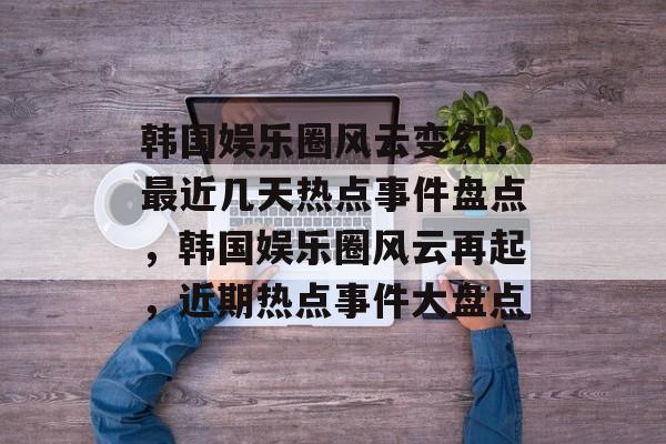 韩国娱乐圈风云变幻,最近几天热点事件盘点,韩国娱乐圈风云再起,近期热点事件大盘点 韩国娱乐圈风云变幻,最近几天热点事件盘点,韩国娱乐圈风云再起,近期热点事件大盘点