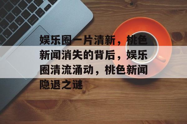 娱乐圈一片清新，桃色新闻消失的背后，娱乐圈清流涌动，桃色新闻隐退之谜