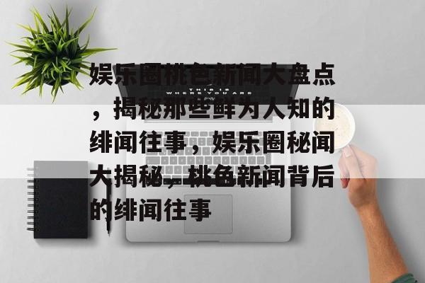 娱乐圈桃色新闻大盘点,揭秘那些鲜为人知的绯闻往事,娱乐圈秘闻大揭秘,桃色新闻背后的绯闻往事 娱乐圈桃色新闻大盘点,揭秘那些鲜为人知的绯闻往事,娱乐圈秘闻大揭秘,桃色新闻背后的绯闻往事