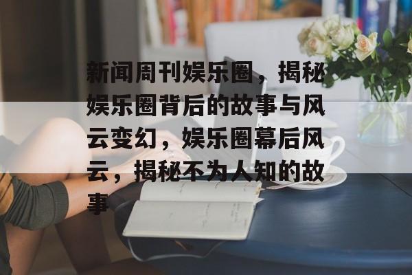 新闻周刊娱乐圈，揭秘娱乐圈背后的故事与风云变幻，娱乐圈幕后风云，揭秘不为人知的故事