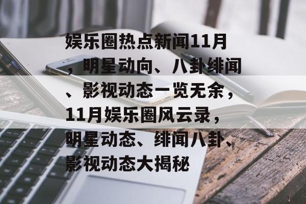 娱乐圈热点新闻11月，明星动向、八卦绯闻、影视动态一览无余，11月娱乐圈风云录，明星动态、绯闻八卦、影视动态大揭秘