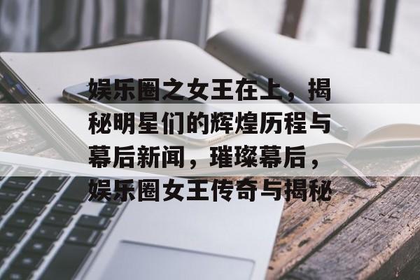 娱乐圈之女王在上，揭秘明星们的辉煌历程与幕后新闻，璀璨幕后，娱乐圈女王传奇与揭秘
