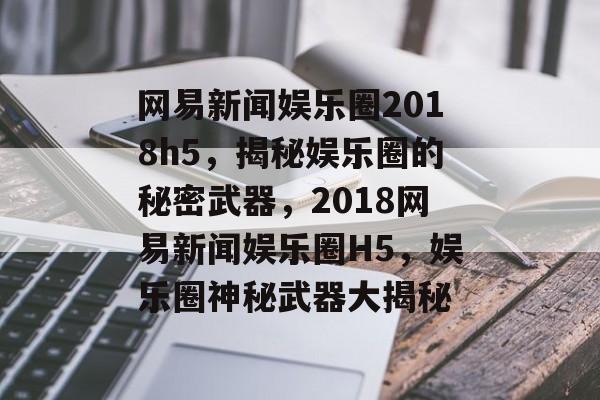 网易新闻娱乐圈2018h5，揭秘娱乐圈的秘密武器，2018网易新闻娱乐圈H5，娱乐圈神秘武器大揭秘