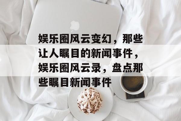 娱乐圈风云变幻,那些让人瞩目的新闻事件,娱乐圈风云录,盘点那些瞩目新闻事件 娱乐圈风云变幻,那些让人瞩目的新闻事件,娱乐圈风云录,盘点那些瞩目新闻事件