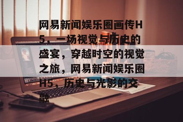 网易新闻娱乐圈画传H5,一场视觉与历史的盛宴,穿越时空的视觉之旅,网易新闻娱乐圈H5,历史与光影的交融 网易新闻娱乐圈画传H5,一场视觉与历史的盛宴,穿越时空的视觉之旅,网易新闻娱乐圈H5,历史与光影的交融