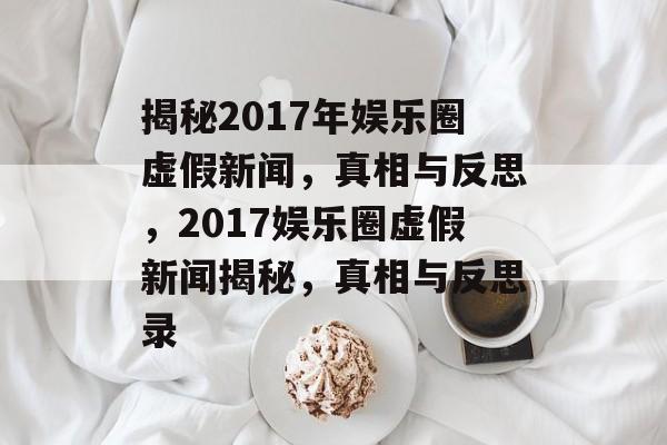 揭秘2017年娱乐圈虚假新闻，真相与反思，2017娱乐圈虚假新闻揭秘，真相与反思录