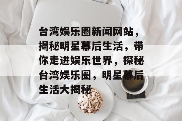 台湾娱乐圈新闻网站，揭秘明星幕后生活，带你走进娱乐世界，探秘台湾娱乐圈，明星幕后生活大揭秘
