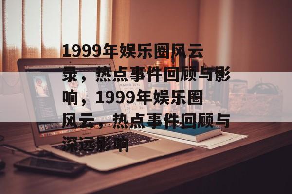 1999年娱乐圈风云录，热点事件回顾与影响，1999年娱乐圈风云，热点事件回顾与深远影响