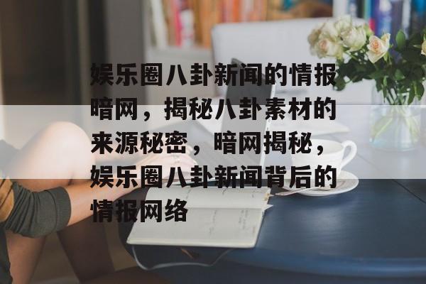 娱乐圈八卦新闻的情报暗网，揭秘八卦素材的来源秘密，暗网揭秘，娱乐圈八卦新闻背后的情报网络