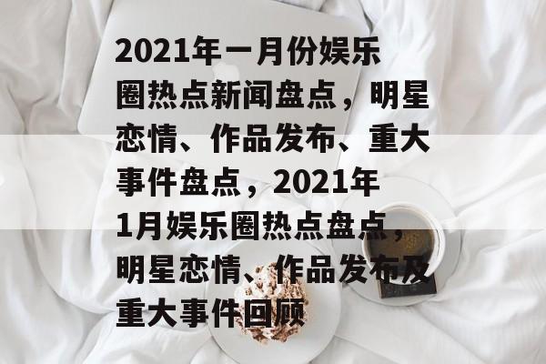 2021年一月份娱乐圈热点新闻盘点,明星恋情、作品发布、重大事件盘点,2021年1月娱乐圈热点盘点,明星恋情、作品发布及重大事件回顾 2021年一月份娱乐圈热点新闻盘点,明星恋情、作品发布、重大事件盘点,2021年1月娱乐圈热点盘点,明星恋情、作品发布及重大事件回顾