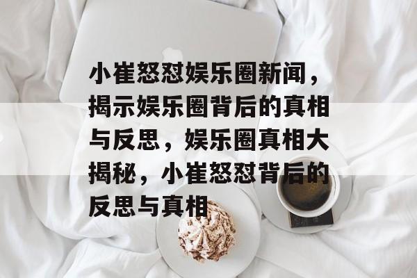 小崔怒怼娱乐圈新闻，揭示娱乐圈背后的真相与反思，娱乐圈真相大揭秘，小崔怒怼背后的反思与真相