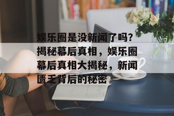 娱乐圈是没新闻了吗?揭秘幕后真相,娱乐圈幕后真相大揭秘,新闻匮乏背后的秘密 娱乐圈是没新闻了吗?揭秘幕后真相,娱乐圈幕后真相大揭秘,新闻匮乏背后的秘密