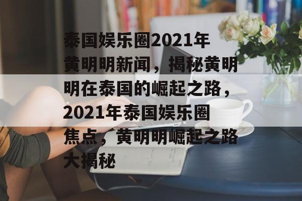 泰国娱乐圈2021年黄明明新闻,揭秘黄明明在泰国的崛起之路,2021年泰国娱乐圈焦点,黄明明崛起之路大揭秘 泰国娱乐圈2021年黄明明新闻,揭秘黄明明在泰国的崛起之路,2021年泰国娱乐圈焦点,黄明明崛起之路大揭秘