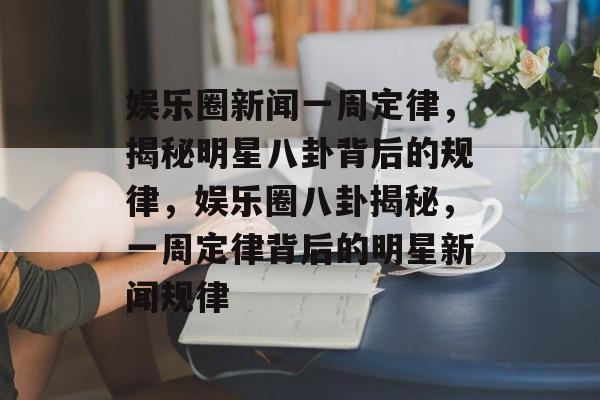 娱乐圈新闻一周定律,揭秘明星八卦背后的规律,娱乐圈八卦揭秘,一周定律背后的明星新闻规律 娱乐圈新闻一周定律,揭秘明星八卦背后的规律,娱乐圈八卦揭秘,一周定律背后的明星新闻规律