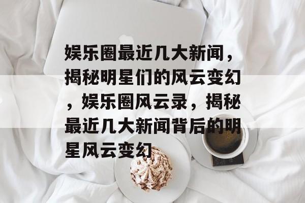 娱乐圈最近几大新闻,揭秘明星们的风云变幻,娱乐圈风云录,揭秘最近几大新闻背后的明星风云变幻 娱乐圈最近几大新闻,揭秘明星们的风云变幻,娱乐圈风云录,揭秘最近几大新闻背后的明星风云变幻