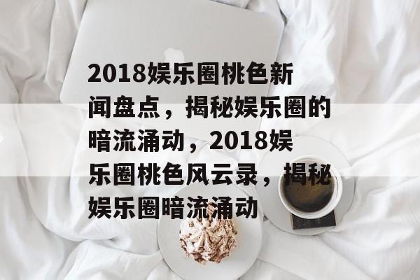 2018娱乐圈桃色新闻盘点,揭秘娱乐圈的暗流涌动,2018娱乐圈桃色风云录,揭秘娱乐圈暗流涌动 2018娱乐圈桃色新闻盘点,揭秘娱乐圈的暗流涌动,2018娱乐圈桃色风云录,揭秘娱乐圈暗流涌动