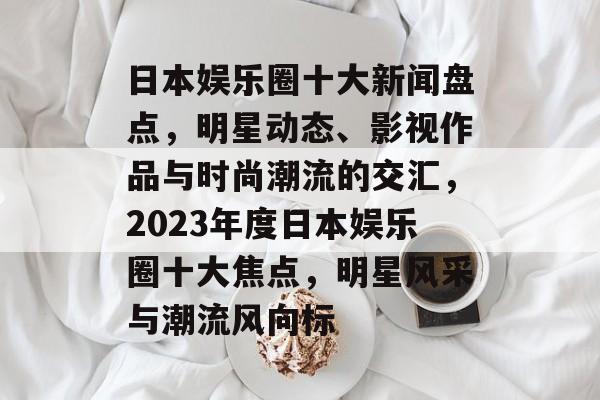 日本娱乐圈十大新闻盘点，明星动态、影视作品与时尚潮流的交汇，2023年度日本娱乐圈十大焦点，明星风采与潮流风向标