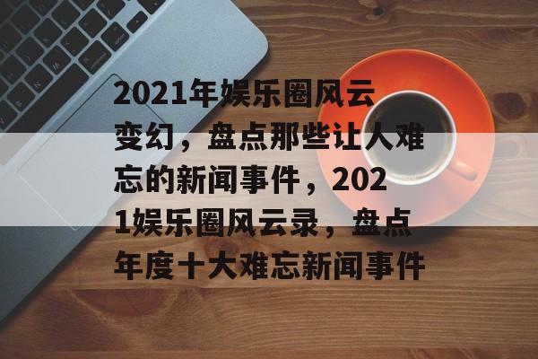 2021年娱乐圈风云变幻，盘点那些让人难忘的新闻事件，2021娱乐圈风云录，盘点年度十大难忘新闻事件