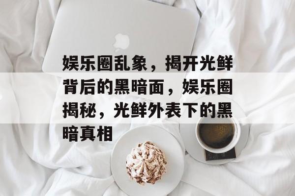 娱乐圈乱象,揭开光鲜背后的黑暗面,娱乐圈揭秘,光鲜外表下的黑暗真相 娱乐圈乱象,揭开光鲜背后的黑暗面,娱乐圈揭秘,光鲜外表下的黑暗真相