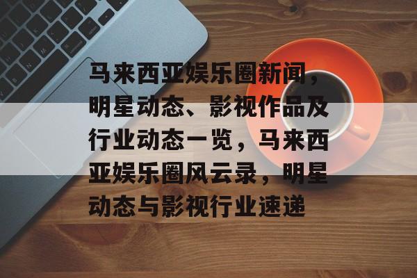 马来西亚娱乐圈新闻，明星动态、影视作品及行业动态一览，马来西亚娱乐圈风云录，明星动态与影视行业速递