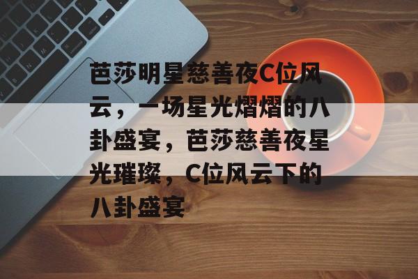 芭莎明星慈善夜C位风云，一场星光熠熠的八卦盛宴，芭莎慈善夜星光璀璨，C位风云下的八卦盛宴