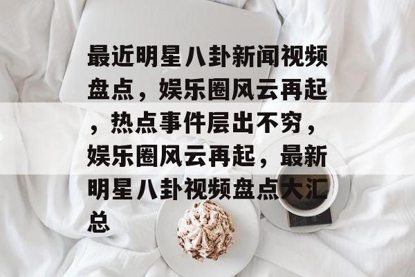 最近明星八卦新闻视频盘点，娱乐圈风云再起，热点事件层出不穷，娱乐圈风云再起，最新明星八卦视频盘点大汇总