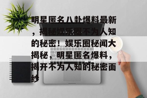 明星匿名八卦爆料最新，揭秘娱乐圈不为人知的秘密！娱乐圈秘闻大揭秘，明星匿名爆料，揭开不为人知的秘密面纱