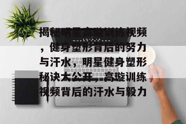 揭秘明星高璇训练视频，健身塑形背后的努力与汗水，明星健身塑形秘诀大公开，高璇训练视频背后的汗水与毅力