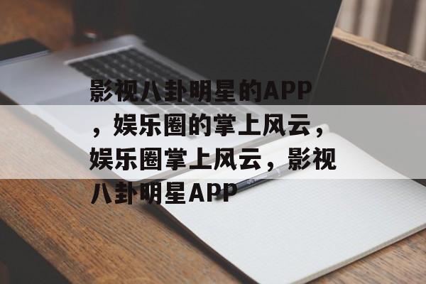 影视八卦明星的APP，娱乐圈的掌上风云，娱乐圈掌上风云，影视八卦明星APP