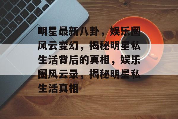 明星最新八卦，娱乐圈风云变幻，揭秘明星私生活背后的真相，娱乐圈风云录，揭秘明星私生活真相