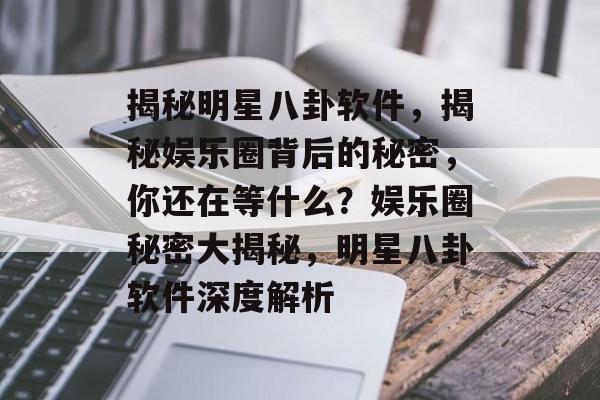 揭秘明星八卦软件，揭秘娱乐圈背后的秘密，你还在等什么？娱乐圈秘密大揭秘，明星八卦软件深度解析