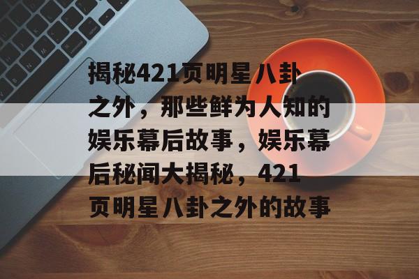 揭秘421页明星八卦之外，那些鲜为人知的娱乐幕后故事，娱乐幕后秘闻大揭秘，421页明星八卦之外的故事