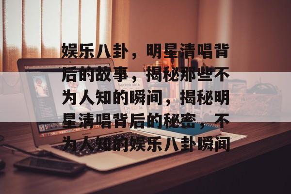 娱乐八卦，明星清唱背后的故事，揭秘那些不为人知的瞬间，揭秘明星清唱背后的秘密，不为人知的娱乐八卦瞬间
