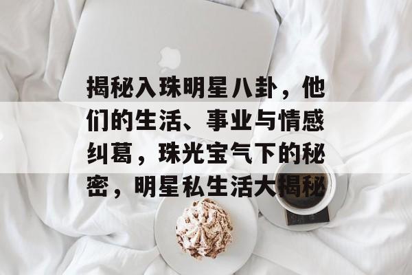 揭秘入珠明星八卦，他们的生活、事业与情感纠葛，珠光宝气下的秘密，明星私生活大揭秘